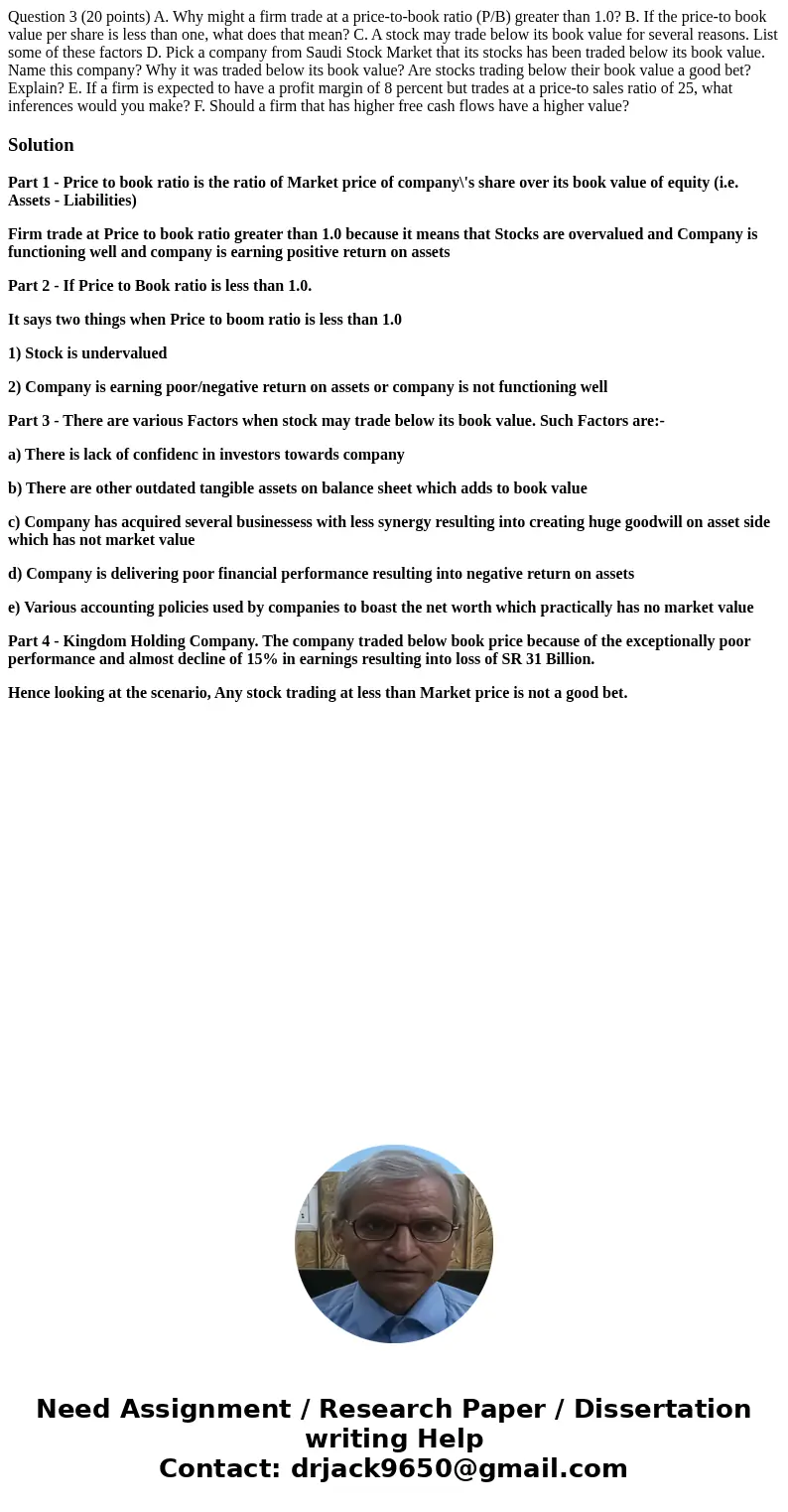  Question 3 (20 points) A. Why might a firm trade at a price-to-book ratio (P/B) greater than 1.0? B. If the price-to book value per share is less than one, wha