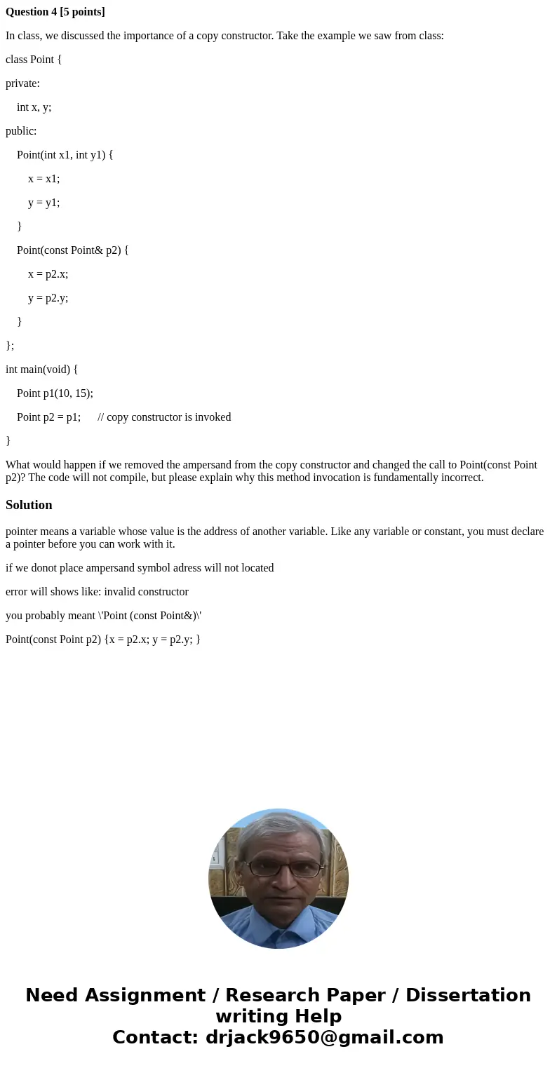 Question 4 [5 points] In class, we discussed the importance of a copy constructor. Take the example we saw from class: class Point { private: int x, y; public: 