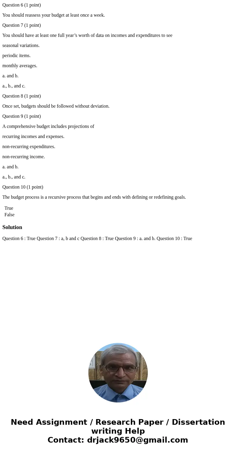 Question 6 (1 point) You should reassess your budget at least once a week. Question 7 (1 point) You should have at least one full year’s worth of data on income Question 6 (1 point) You should reassess your budget at least once a week. Question 7 (1 point) You should have at least one full year’s worth of data on income