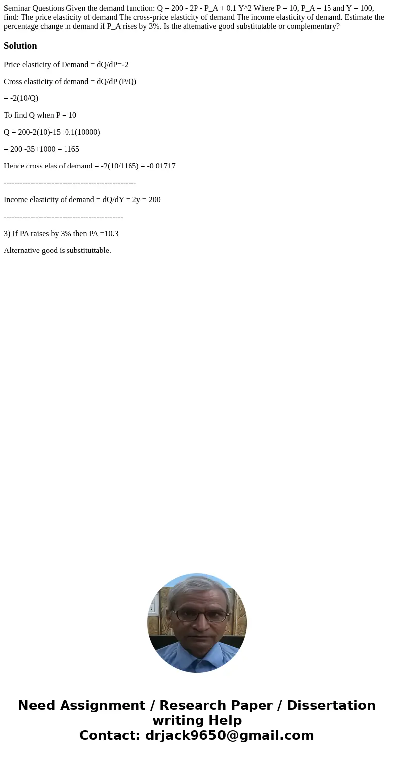  Seminar Questions Given the demand function: Q = 200 - 2P - P_A + 0.1 Y^2 Where P = 10, P_A = 15 and Y = 100, find: The price elasticity of demand The cross-pr