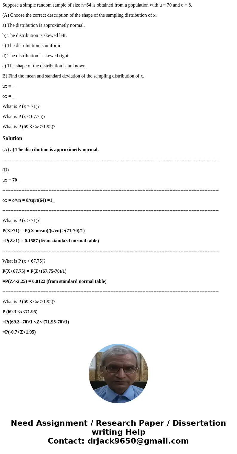 Suppose a simple random sample of size n=64 is obtained from a population with u = 70 and o = 8. (A) Choose the correct description of the shape of the sampling Suppose a simple random sample of size n=64 is obtained from a population with u = 70 and o = 8. (A) Choose the correct description of the shape of the sampling