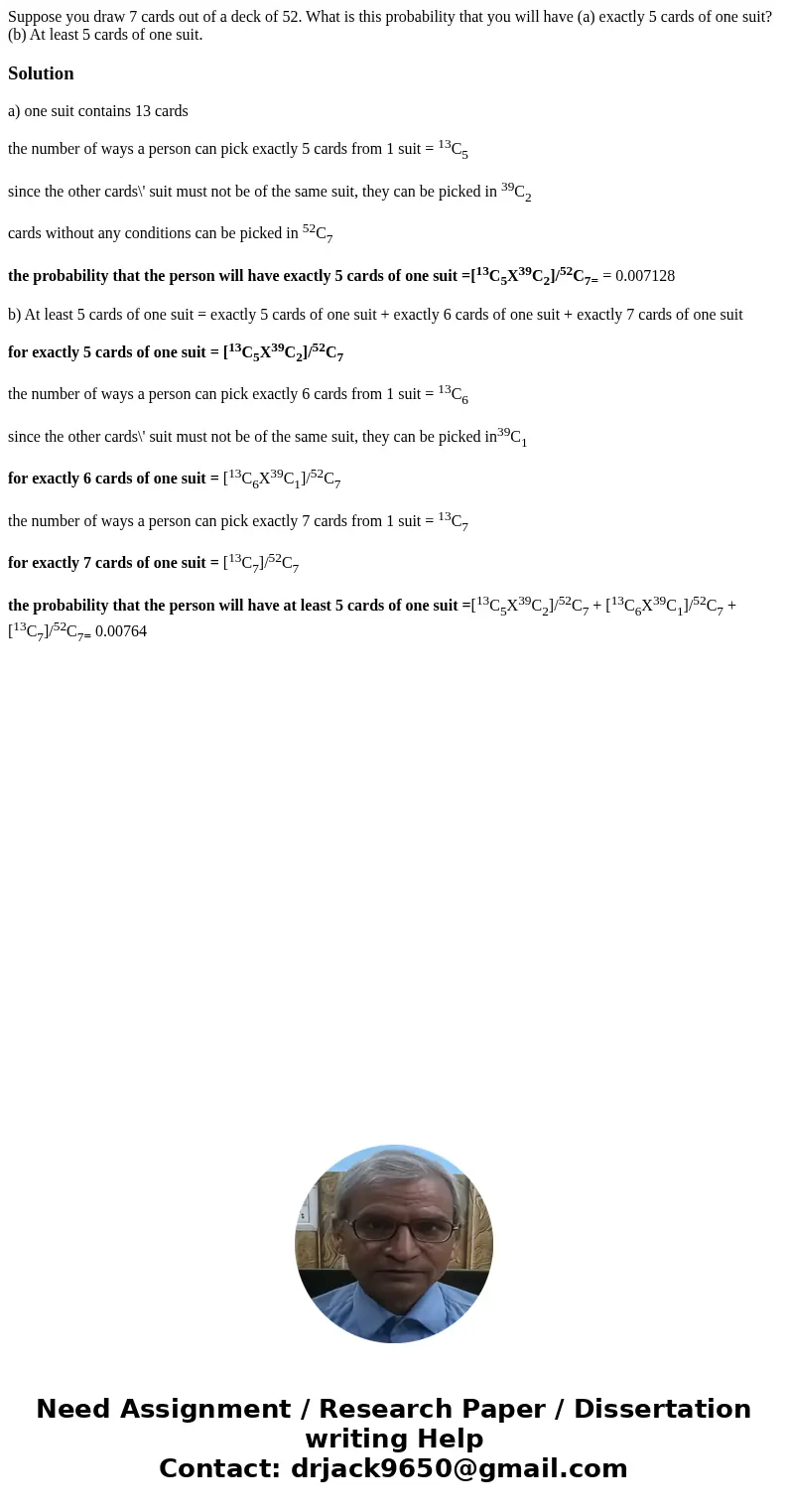 Suppose you draw 7 cards out of a deck of 52. What is this probability that you will have (a) exactly 5 cards of one suit? (b) At least 5 cards of one suit.Solu
