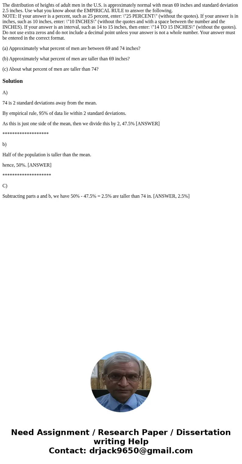The distribution of heights of adult men in the U.S. is approximately normal with mean 69 inches and standard deviation 2.5 inches. Use what you know about the  The distribution of heights of adult men in the U.S. is approximately normal with mean 69 inches and standard deviation 2.5 inches. Use what you know about the