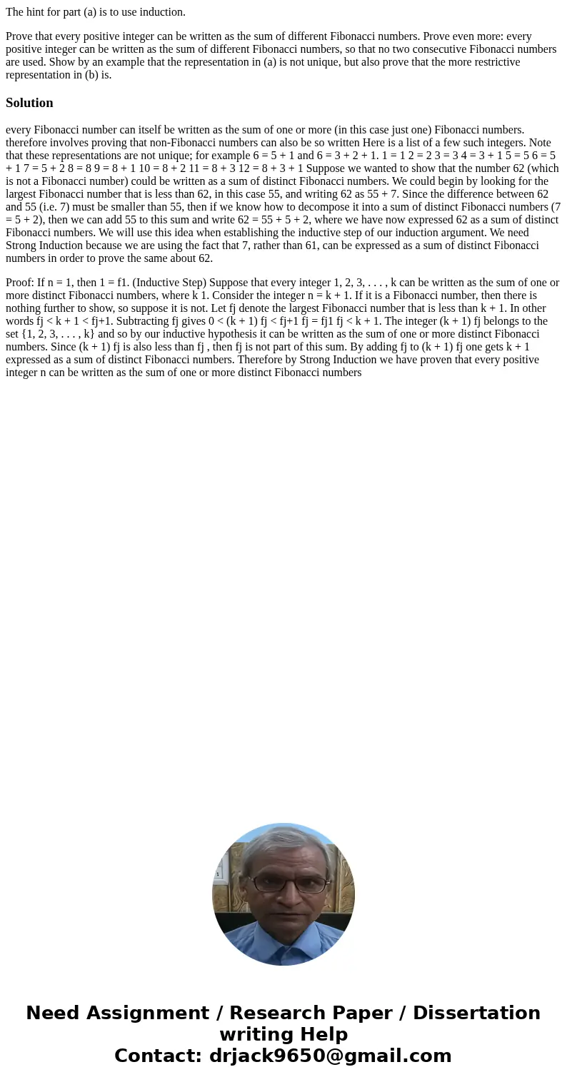 The hint for part (a) is to use induction. Prove that every positive integer can be written as the sum of different Fibonacci numbers. Prove even more: every po The hint for part (a) is to use induction. Prove that every positive integer can be written as the sum of different Fibonacci numbers. Prove even more: every po