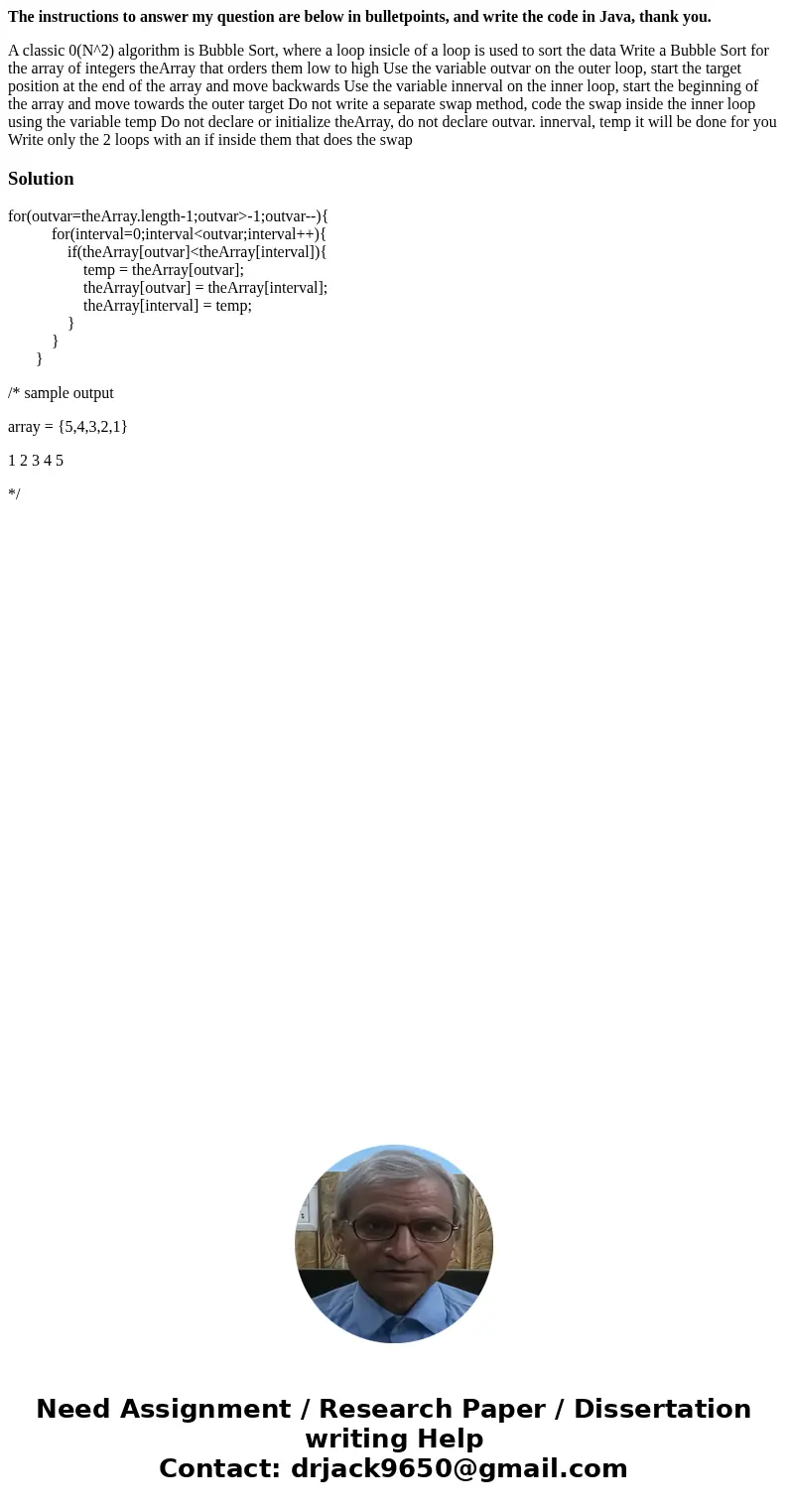 The instructions to answer my question are below in bulletpoints, and write the code in Java, thank you. A classic 0(N^2) algorithm is Bubble Sort, where a loop