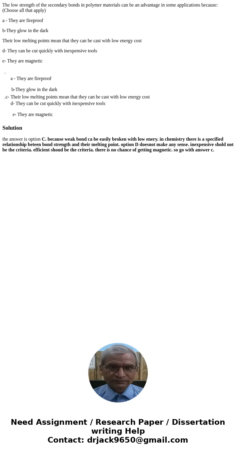 The low strength of the secondary bonds in polymer materials can be an advantage in some applications because: (Choose all that apply) a - They are fireproof b- The low strength of the secondary bonds in polymer materials can be an advantage in some applications because: (Choose all that apply) a - They are fireproof b-
