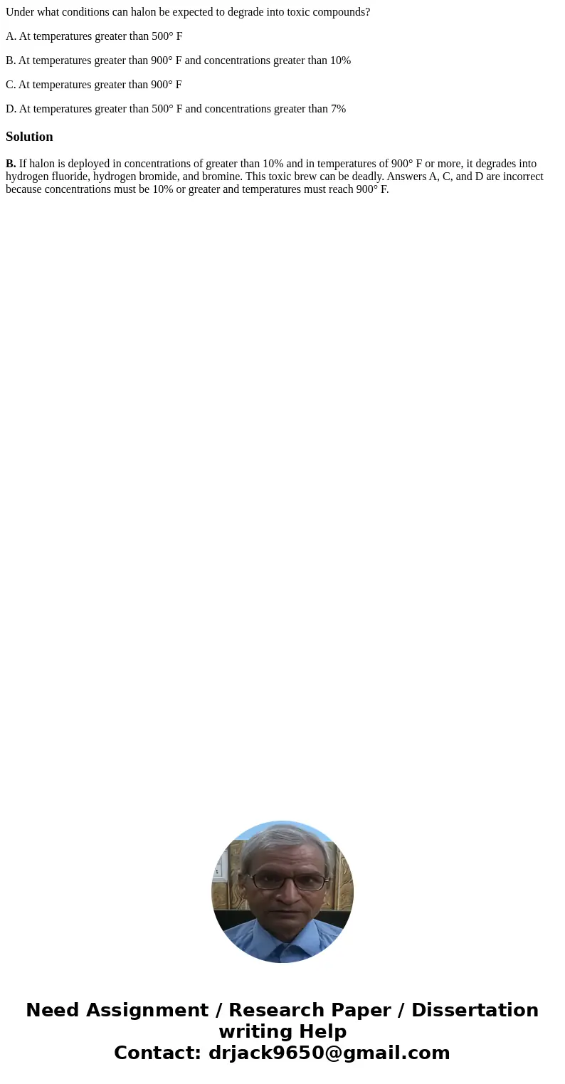 Under what conditions can halon be expected to degrade into toxic compounds? A. At temperatures greater than 500° F B. At temperatures greater than 900° F and c Under what conditions can halon be expected to degrade into toxic compounds? A. At temperatures greater than 500° F B. At temperatures greater than 900° F and c