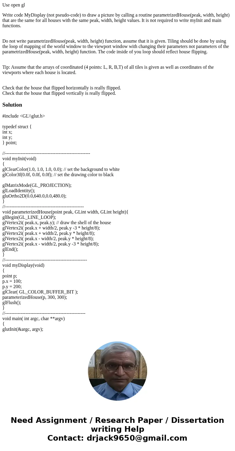 Use open gl Write code MyDisplay (not pseudo-code) to draw a picture by calling a routine parametrizedHouse(peak, width, height) that are the same for all house Use open gl Write code MyDisplay (not pseudo-code) to draw a picture by calling a routine parametrizedHouse(peak, width, height) that are the same for all house