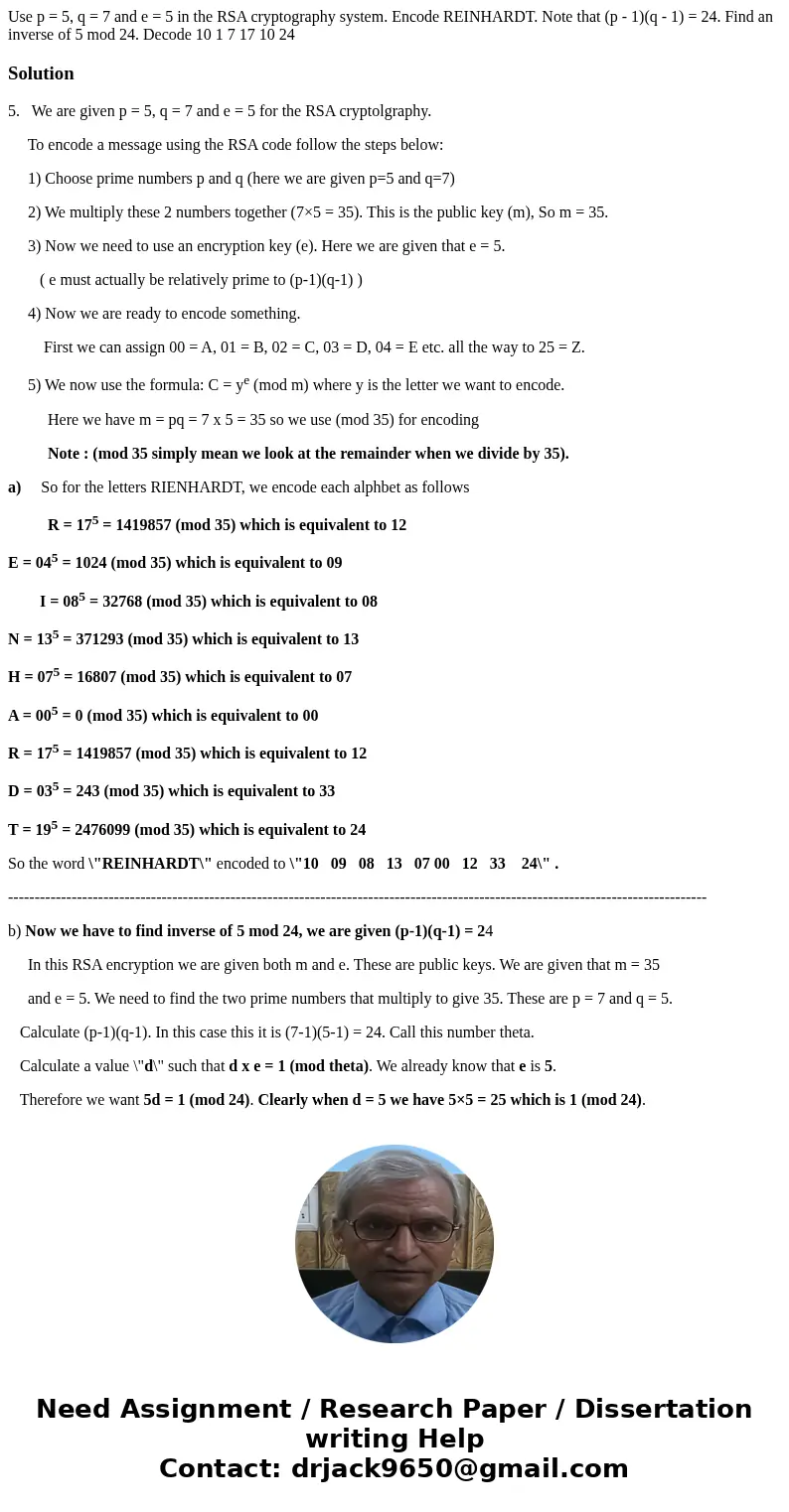 Use p = 5, q = 7 and e = 5 in the RSA cryptography system. Encode REINHARDT. Note that (p - 1)(q - 1) = 24. Find an inverse of 5 mod 24. Decode 10 1 7 17 10 24  Use p = 5, q = 7 and e = 5 in the RSA cryptography system. Encode REINHARDT. Note that (p - 1)(q - 1) = 24. Find an inverse of 5 mod 24. Decode 10 1 7 17 10 24