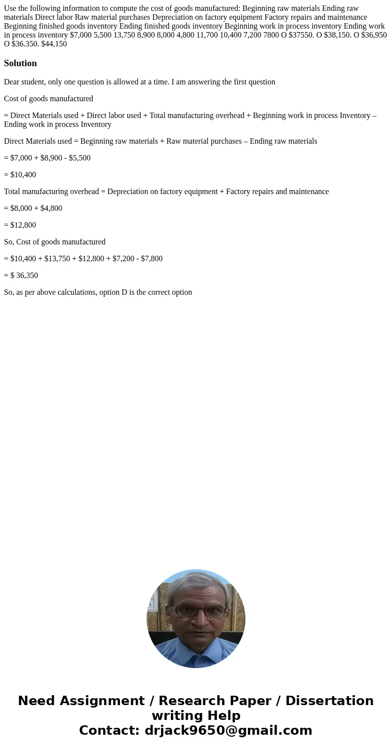  Use the following information to compute the cost of goods manufactured: Beginning raw materials Ending raw materials Direct labor Raw material purchases Depre