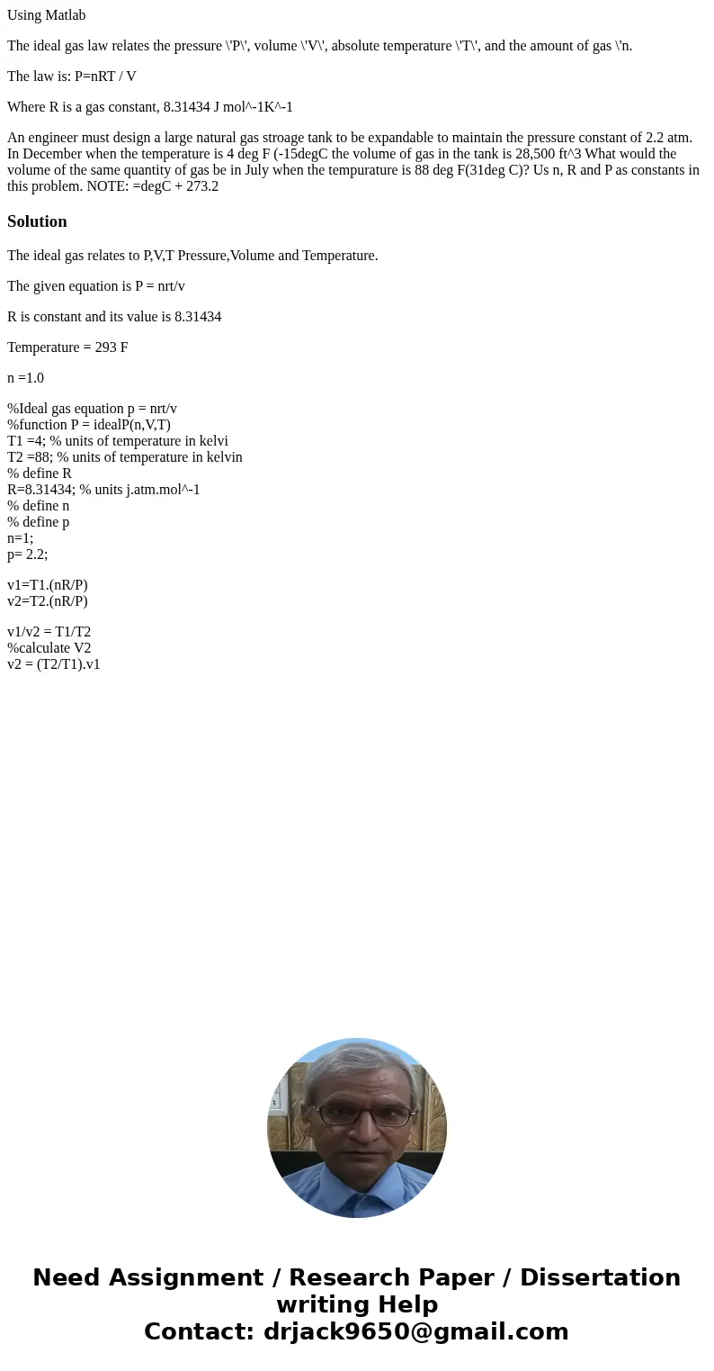 Using Matlab The ideal gas law relates the pressure \'P\', volume \'V\', absolute temperature \'T\', and the amount of gas \'n. The law is: P=nRT / V Where R is Using Matlab The ideal gas law relates the pressure \'P\', volume \'V\', absolute temperature \'T\', and the amount of gas \'n. The law is: P=nRT / V Where R is