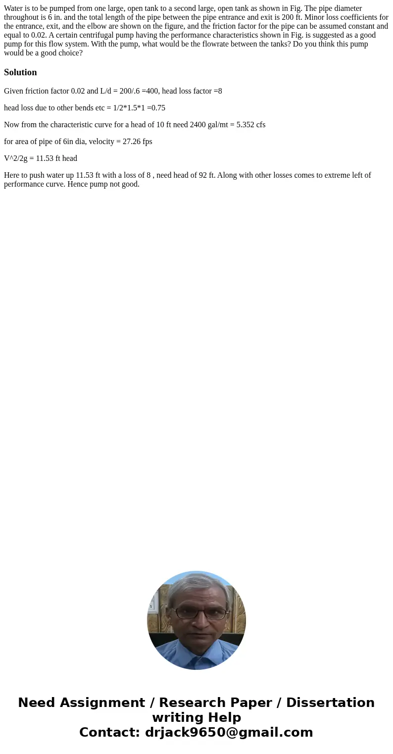  Water is to be pumped from one large, open tank to a second large, open tank as shown in Fig. The pipe diameter throughout is 6 in. and the total length of the