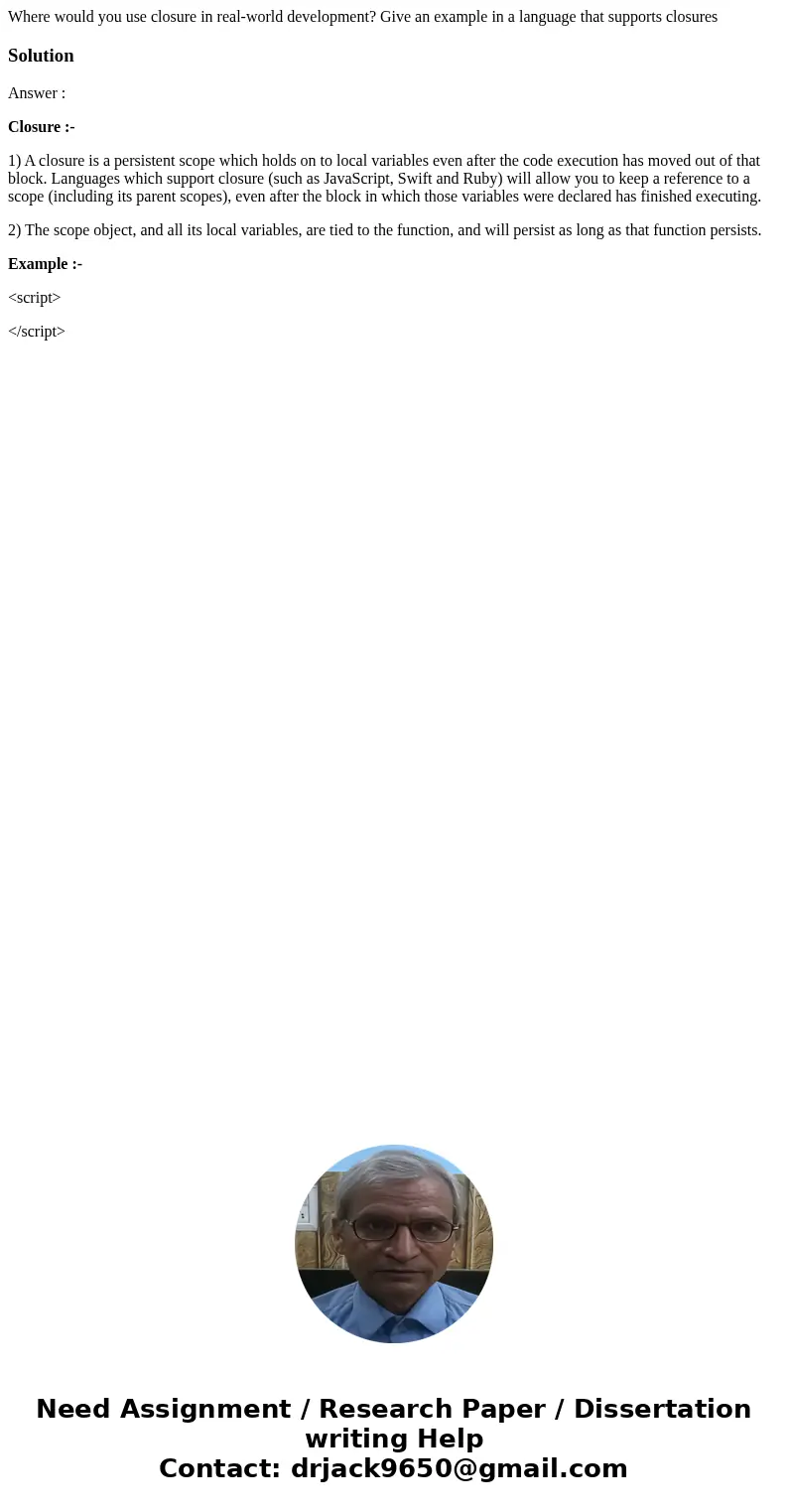 Where would you use closure in real-world development? Give an example in a language that supports closuresSolutionAnswer : Closure :- 1) A closure is a persist Where would you use closure in real-world development? Give an example in a language that supports closuresSolutionAnswer : Closure :- 1) A closure is a persist