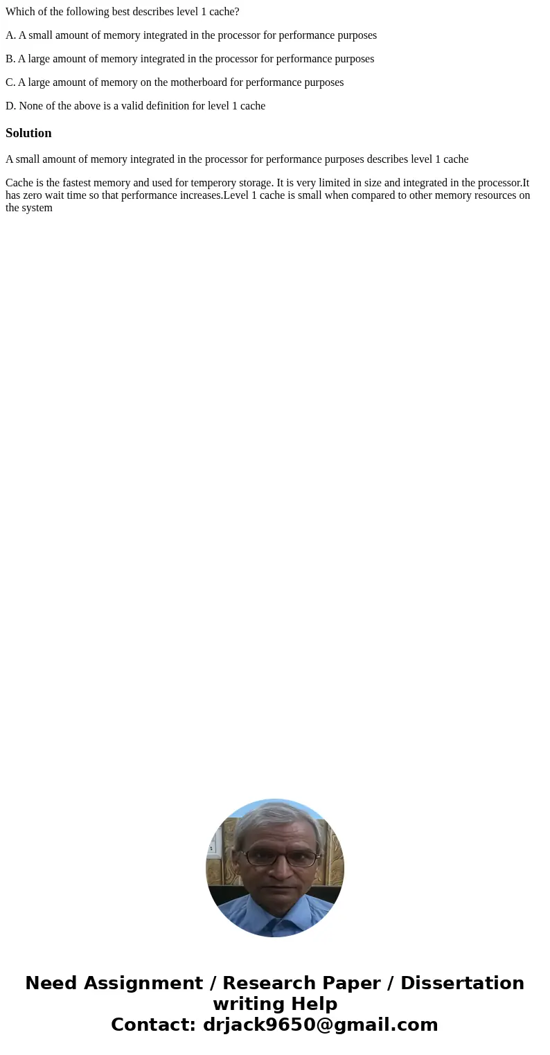 Which of the following best describes level 1 cache? A. A small amount of memory integrated in the processor for performance purposes B. A large amount of memor Which of the following best describes level 1 cache? A. A small amount of memory integrated in the processor for performance purposes B. A large amount of memor