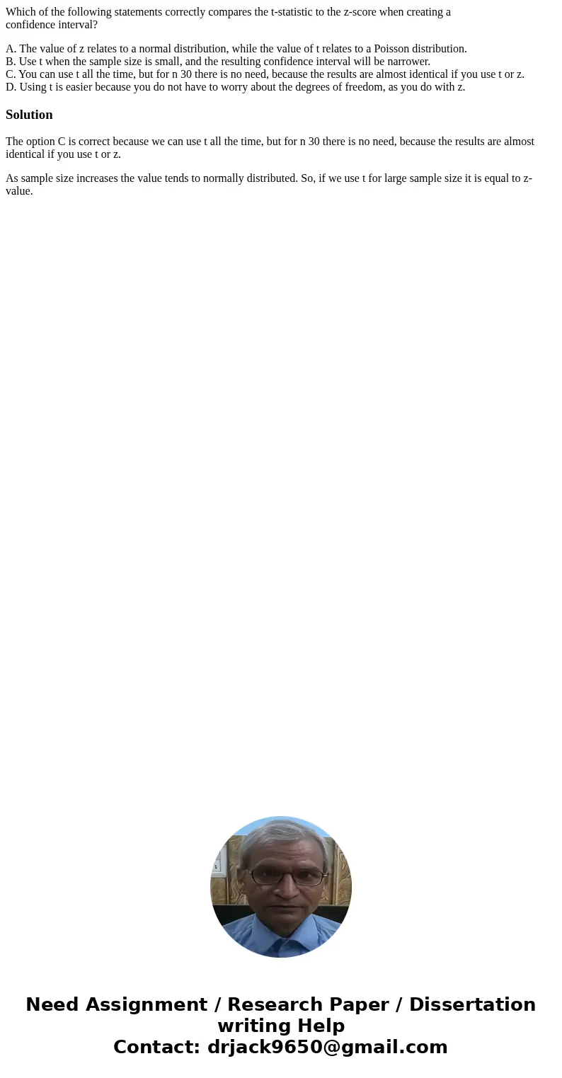 Which of the following statements correctly compares the t-statistic to the z-score when creating a confidence interval? A. The value of z relates to a normal d