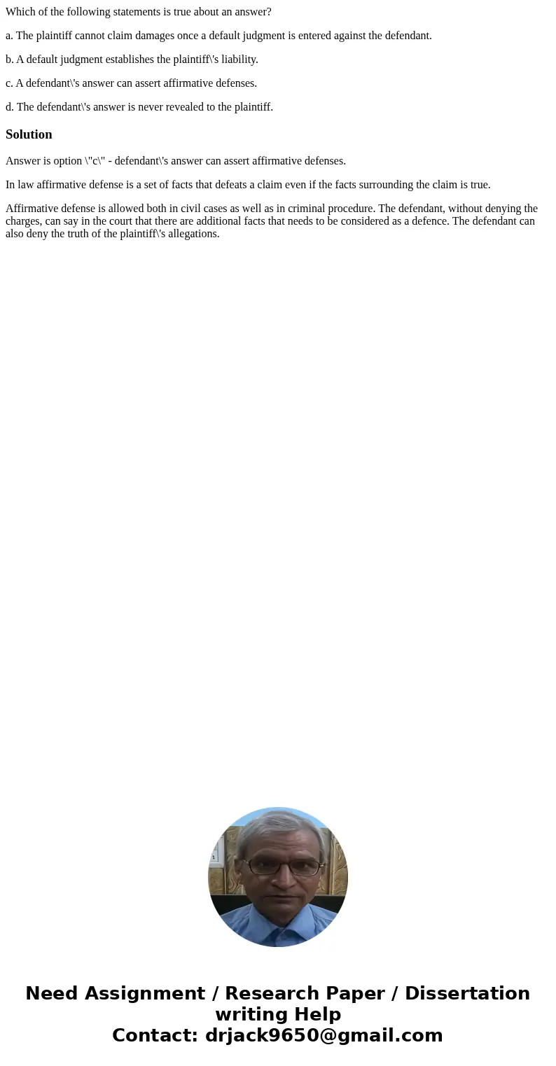 Which of the following statements is true about an answer? a. The plaintiff cannot claim damages once a default judgment is entered against the defendant. b. A 