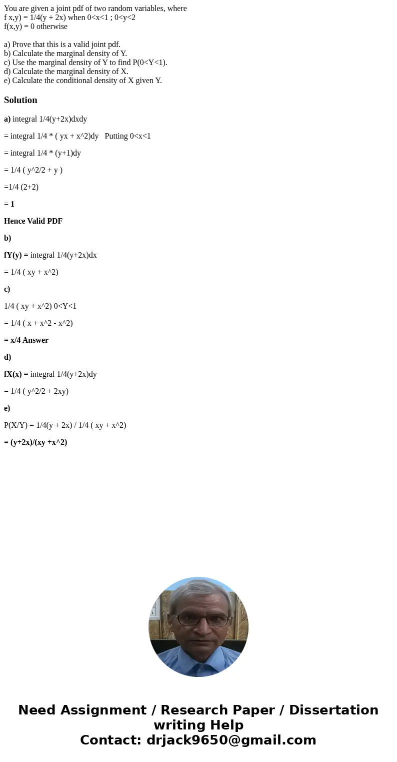 You are given a joint pdf of two random variables, where f x,y) = 1/4(y + 2x) when 0<x<1 ; 0<y<2 f(x,y) = 0 otherwise a) Prove that this is a valid  You are given a joint pdf of two random variables, where f x,y) = 1/4(y + 2x) when 0<x<1 ; 0<y<2 f(x,y) = 0 otherwise a) Prove that this is a valid