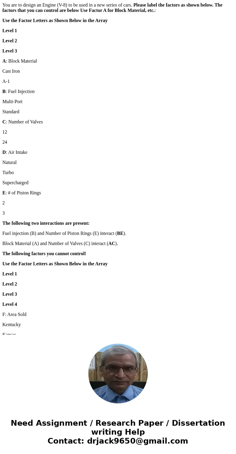 You are to design an Engine (V-8) to be used in a new series of cars. Please label the factors as shown below. The factors that you can control are below Use Fa You are to design an Engine (V-8) to be used in a new series of cars. Please label the factors as shown below. The factors that you can control are below Use Fa
