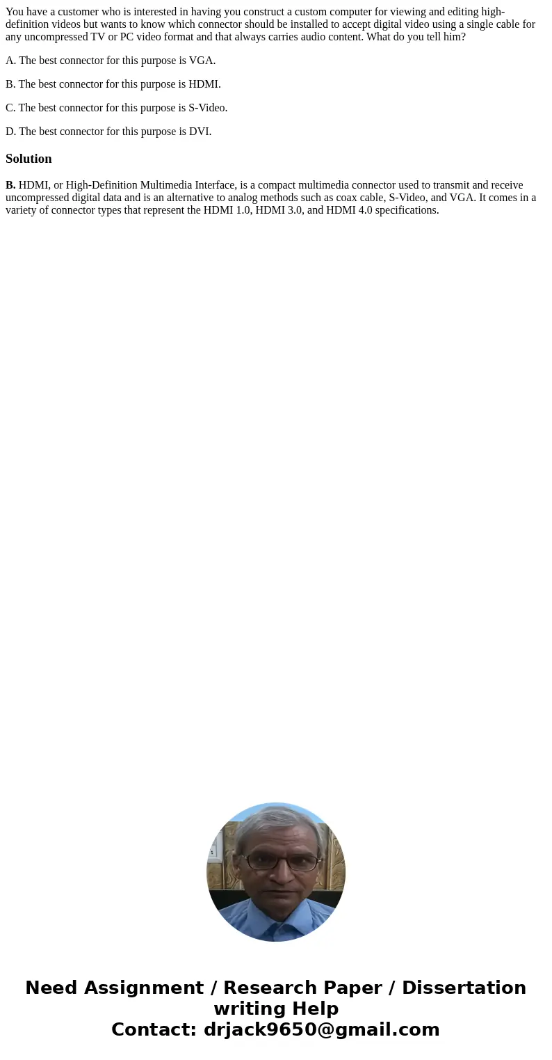 You have a customer who is interested in having you construct a custom computer for viewing and editing high-definition videos but wants to know which connector