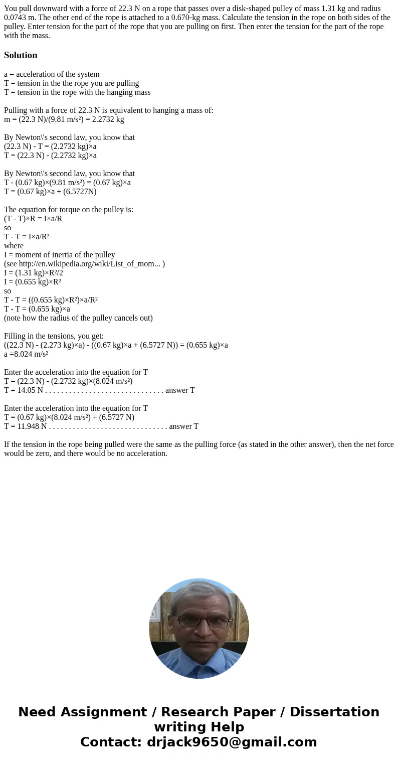 You pull downward with a force of 22.3 N on a rope that passes over a disk-shaped pulley of mass 1.31 kg and radius 0.0743 m. The other end of the rope is attac
