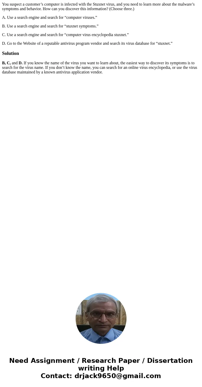 You suspect a customer’s computer is infected with the Stuxnet virus, and you need to learn more about the malware’s symptoms and behavior. How can you discover You suspect a customer’s computer is infected with the Stuxnet virus, and you need to learn more about the malware’s symptoms and behavior. How can you discover