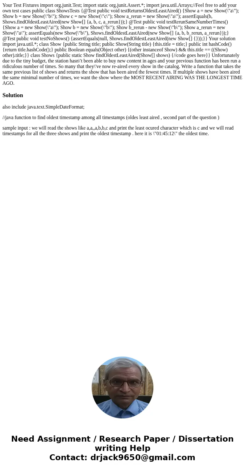 Your Test Fixtures import org.junit.Test; import static org.junit.Assert.*; import java.util.Arrays;//Feel free to add your own test cases public class ShowsTe  Your Test Fixtures import org.junit.Test; import static org.junit.Assert.*; import java.util.Arrays;//Feel free to add your own test cases public class ShowsTe