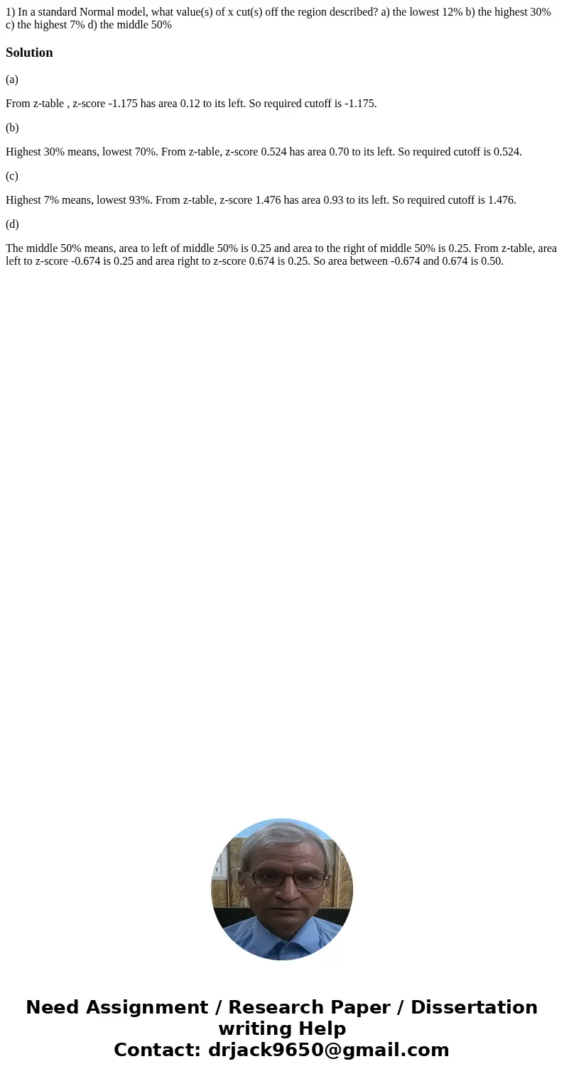 1) In a standard Normal model, what value(s) of x cut(s) off the region described? a) the lowest 12% b) the highest 30% c) the highest 7% d) the middle 50%Solut 1) In a standard Normal model, what value(s) of x cut(s) off the region described? a) the lowest 12% b) the highest 30% c) the highest 7% d) the middle 50%Solut