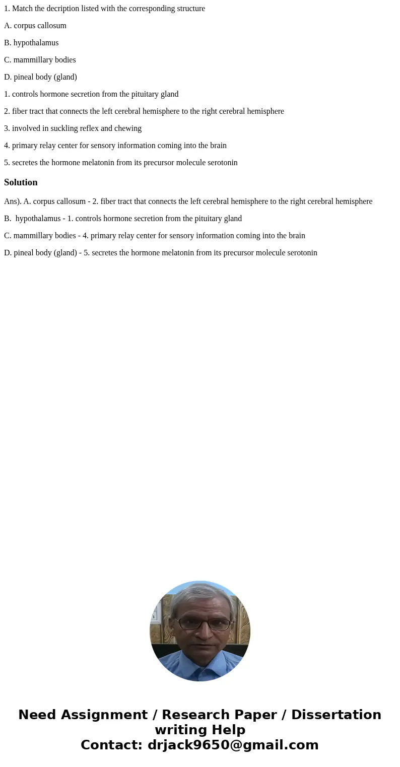 1. Match the decription listed with the corresponding structure A. corpus callosum B. hypothalamus C. mammillary bodies D. pineal body (gland) 1. controls hormo 1. Match the decription listed with the corresponding structure A. corpus callosum B. hypothalamus C. mammillary bodies D. pineal body (gland) 1. controls hormo