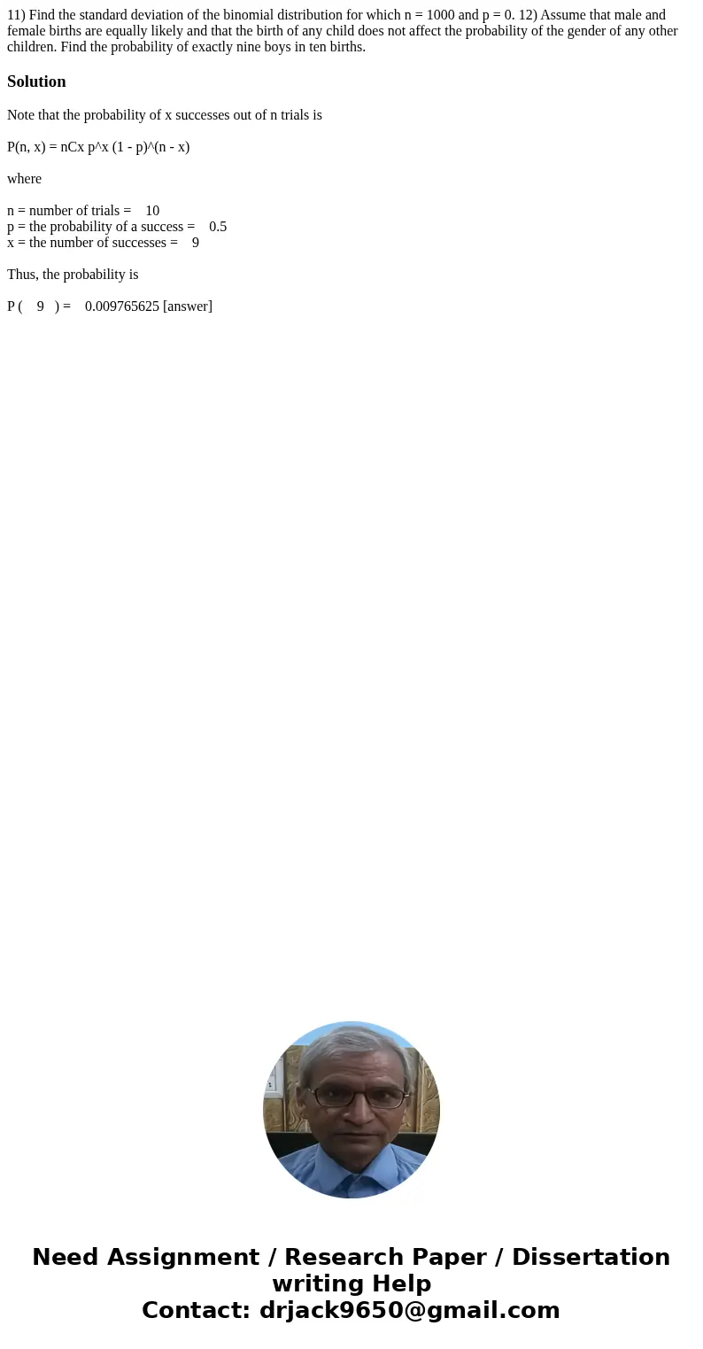 11) Find the standard deviation of the binomial distribution for which n = 1000 and p = 0. 12) Assume that male and female births are equally likely and that t  11) Find the standard deviation of the binomial distribution for which n = 1000 and p = 0. 12) Assume that male and female births are equally likely and that t
