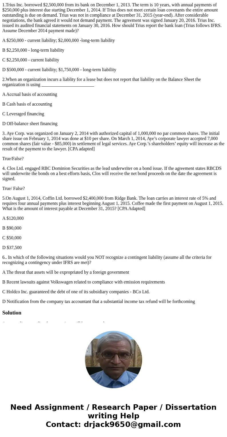 1.Trius Inc. borrowed $2,500,000 from its bank on December 1, 2013. The term is 10 years, with annual payments of $250,000 plus interest due starting December 1 1.Trius Inc. borrowed $2,500,000 from its bank on December 1, 2013. The term is 10 years, with annual payments of $250,000 plus interest due starting December 1