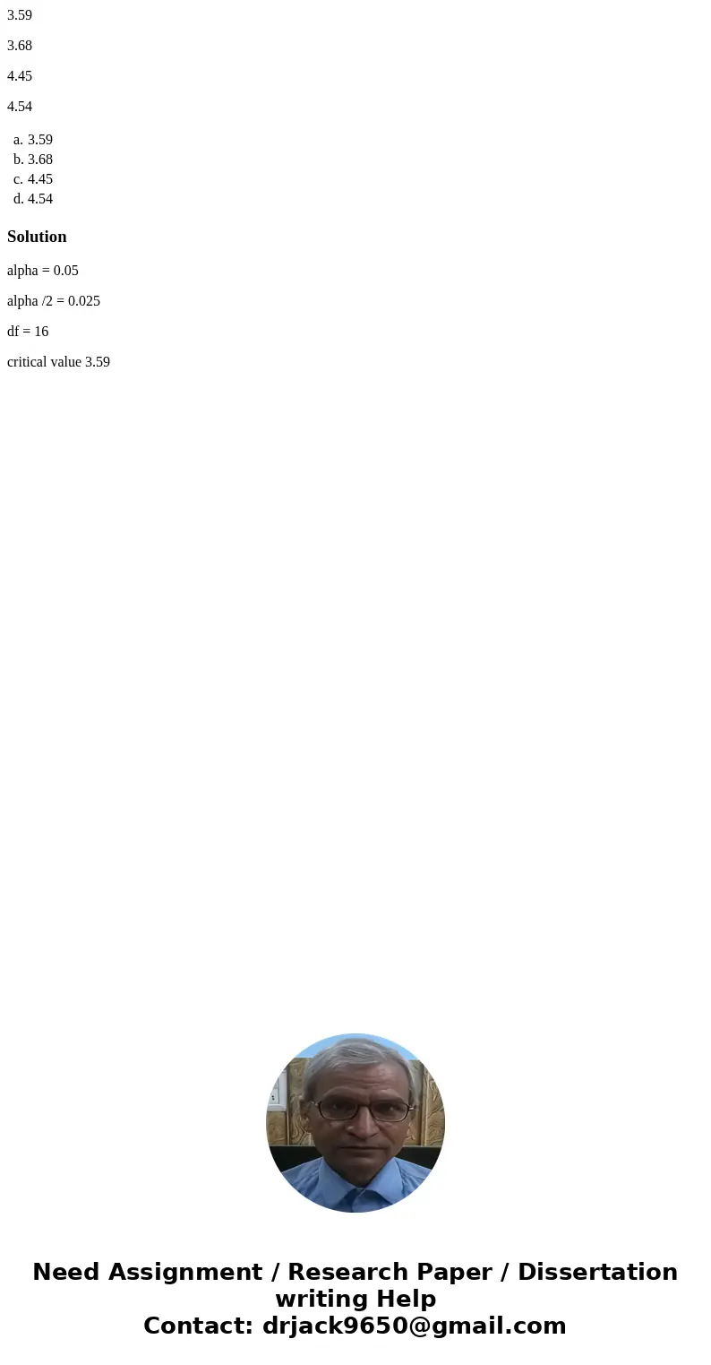 3.59 3.68 4.45 4.54 a. 3.59 b. 3.68 c. 4.45 d. 4.54 Solutionalpha = 0.05 alpha /2 = 0.025 df = 16 critical value 3.59 3.59 3.68 4.45 4.54 a. 3.59 b. 3.68 c. 4.45 d. 4.54 Solutionalpha = 0.05 alpha /2 = 0.025 df = 16 critical value 3.59