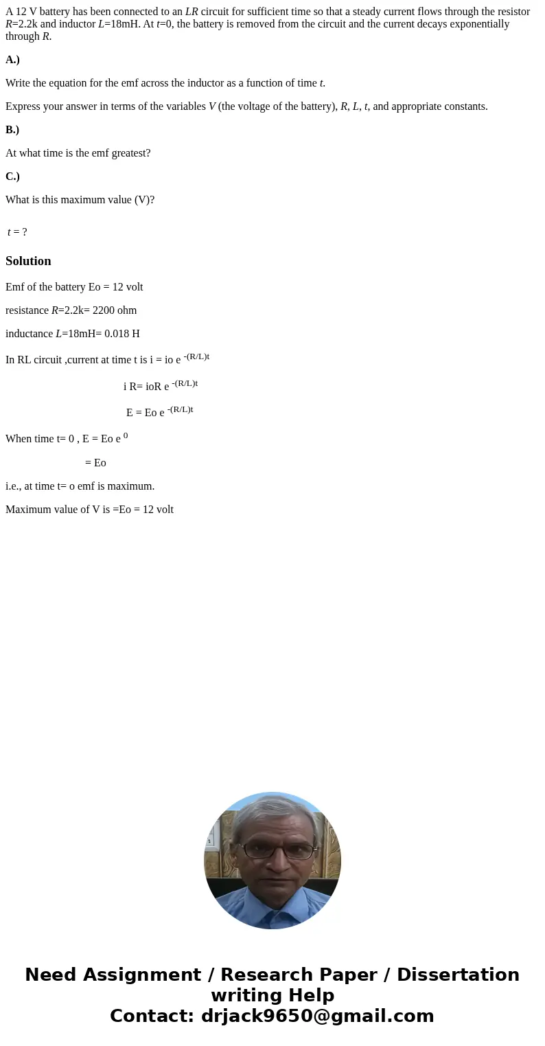 A 12 V battery has been connected to an LR circuit for sufficient time so that a steady current flows through the resistor R=2.2k and inductor L=18mH. At t=0, t A 12 V battery has been connected to an LR circuit for sufficient time so that a steady current flows through the resistor R=2.2k and inductor L=18mH. At t=0, t