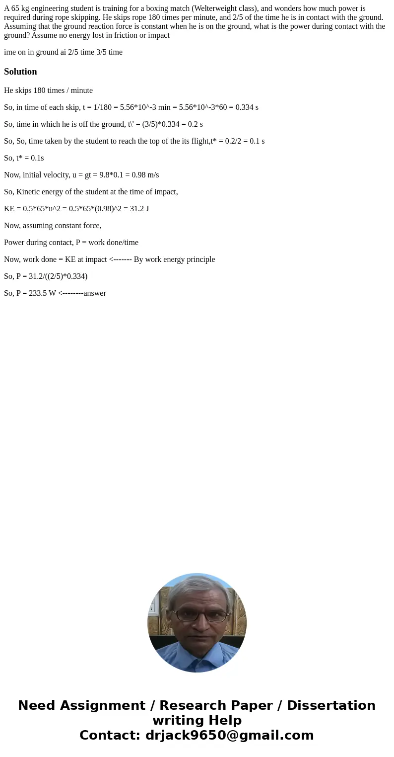 A 65 kg engineering student is training for a boxing match (Welterweight class), and wonders how much power is required during rope skipping. He skips rope 180  A 65 kg engineering student is training for a boxing match (Welterweight class), and wonders how much power is required during rope skipping. He skips rope 180