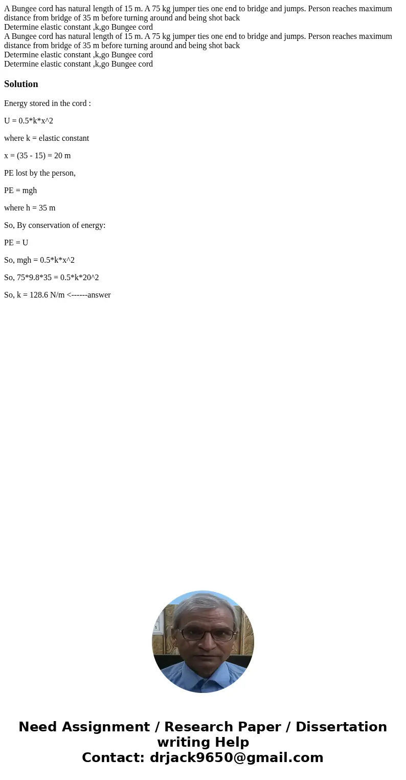 A Bungee cord has natural length of 15 m. A 75 kg jumper ties one end to bridge and jumps. Person reaches maximum distance from bridge of 35 m before turning ar A Bungee cord has natural length of 15 m. A 75 kg jumper ties one end to bridge and jumps. Person reaches maximum distance from bridge of 35 m before turning ar