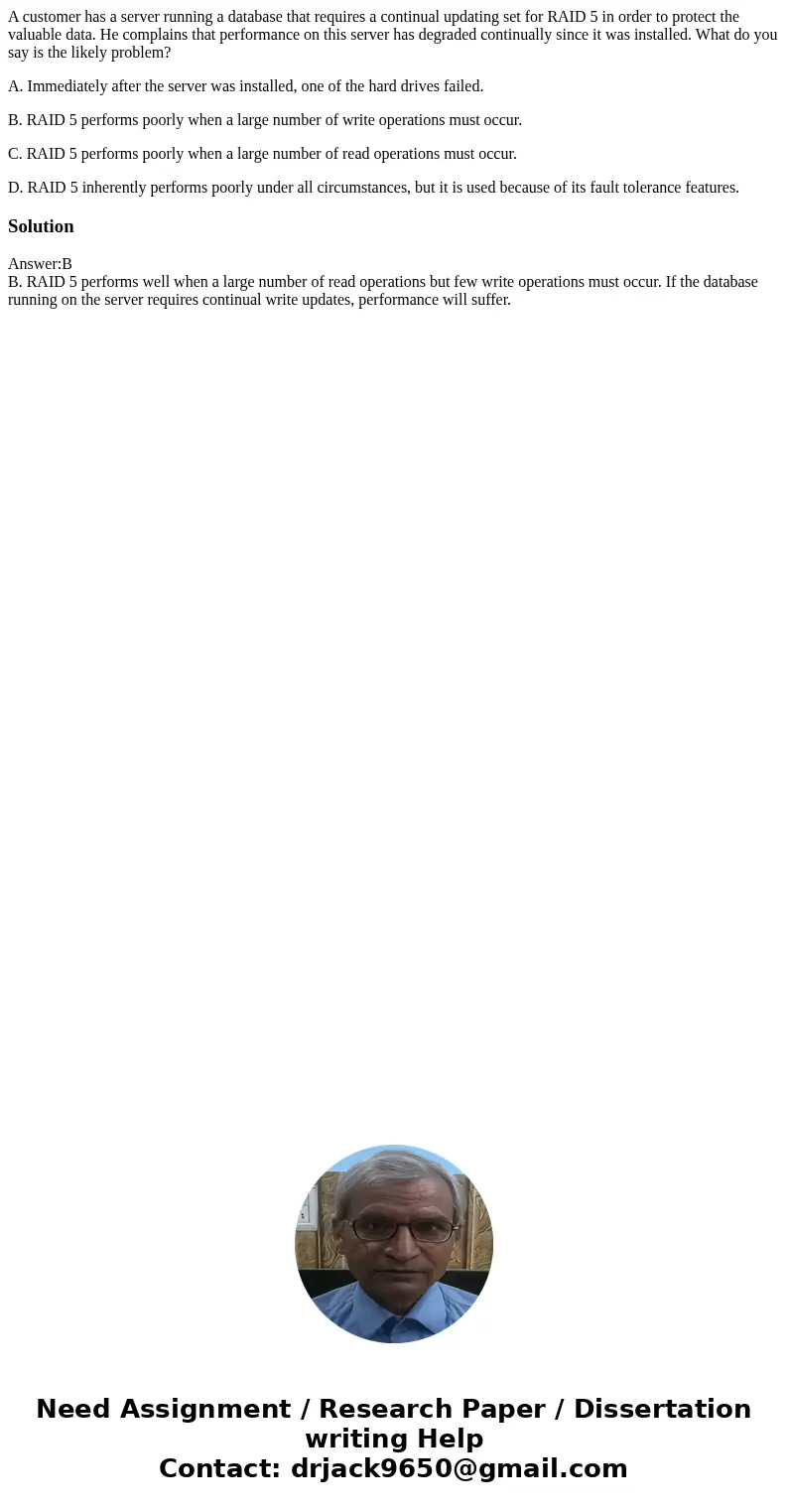 A customer has a server running a database that requires a continual updating set for RAID 5 in order to protect the valuable data. He complains that performanc