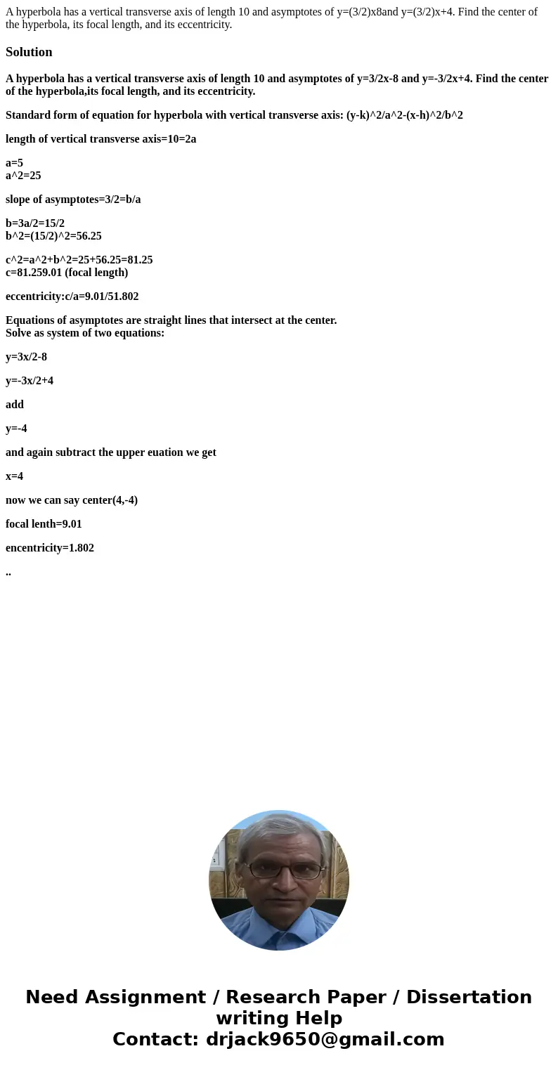 A hyperbola has a vertical transverse axis of length 10 and asymptotes of y=(3/2)x8and y=(3/2)x+4. Find the center of the hyperbola, its focal length, and its e A hyperbola has a vertical transverse axis of length 10 and asymptotes of y=(3/2)x8and y=(3/2)x+4. Find the center of the hyperbola, its focal length, and its e