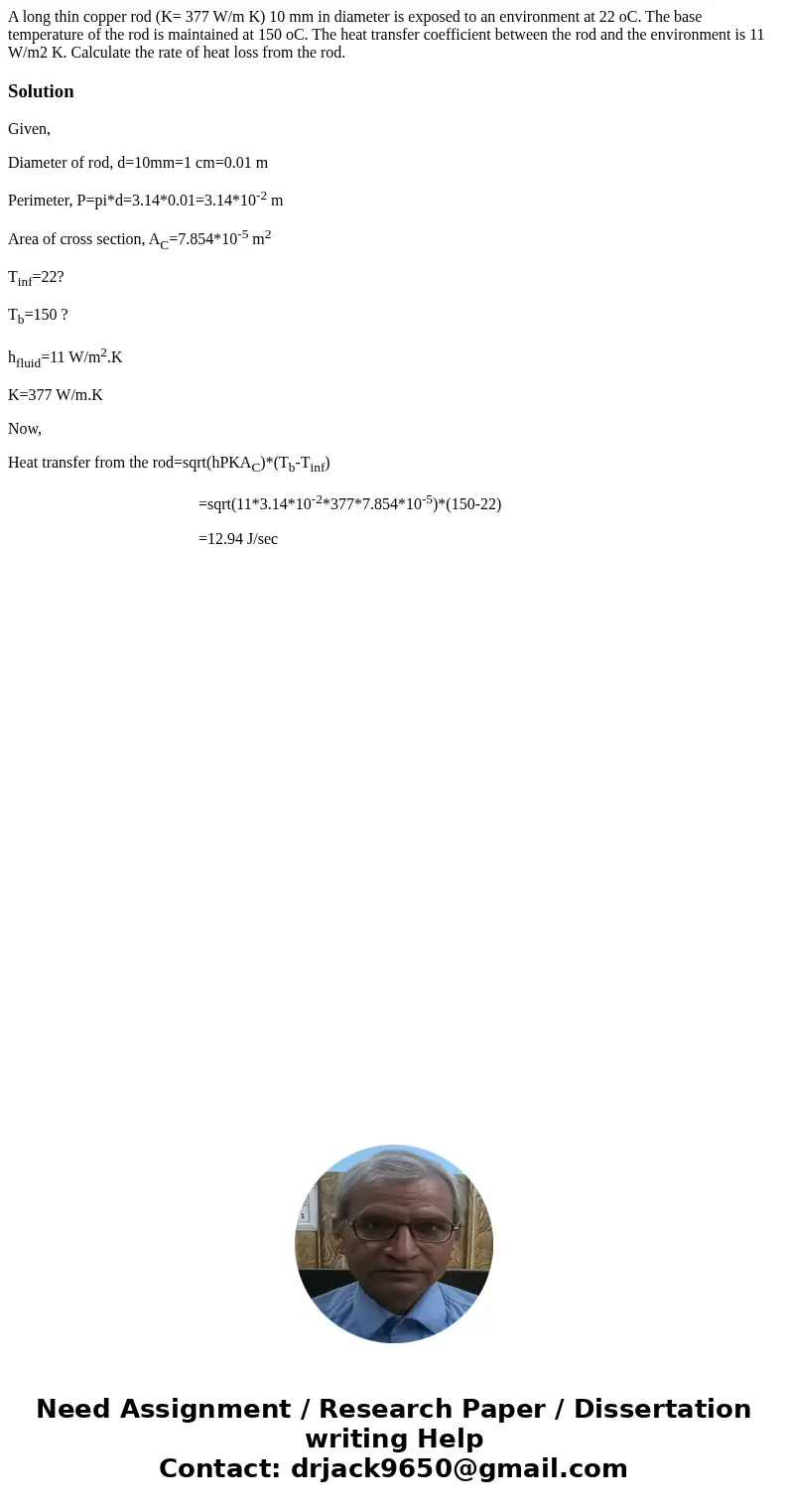 A long thin copper rod (K= 377 W/m K) 10 mm in diameter is exposed to an environment at 22 oC. The base temperature of the rod is maintained at 150 oC. The heat A long thin copper rod (K= 377 W/m K) 10 mm in diameter is exposed to an environment at 22 oC. The base temperature of the rod is maintained at 150 oC. The heat