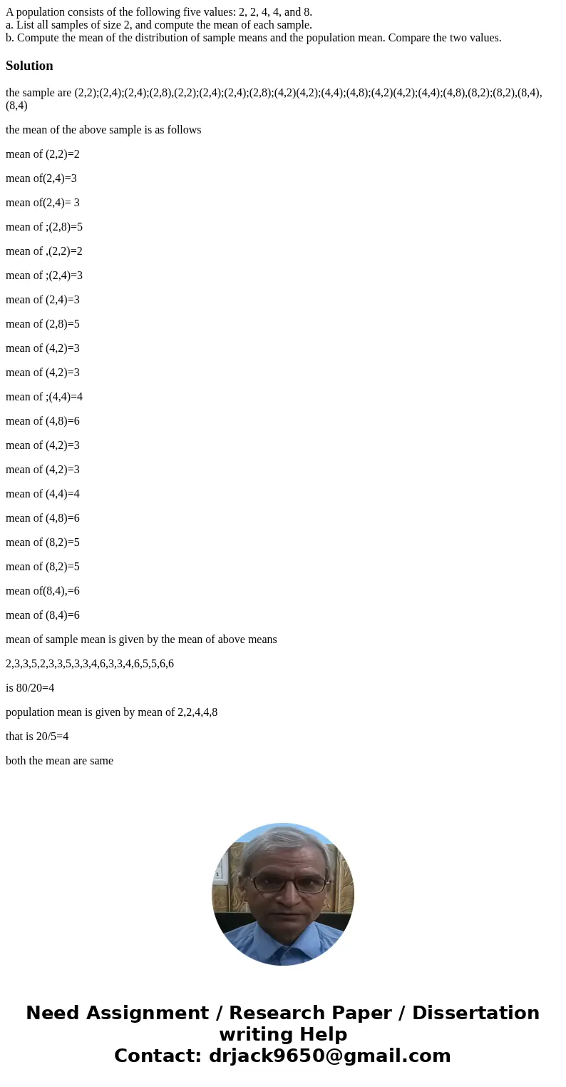 A population consists of the following five values: 2, 2, 4, 4, and 8. a. List all samples of size 2, and compute the mean of each sample. b. Compute the mean o A population consists of the following five values: 2, 2, 4, 4, and 8. a. List all samples of size 2, and compute the mean of each sample. b. Compute the mean o