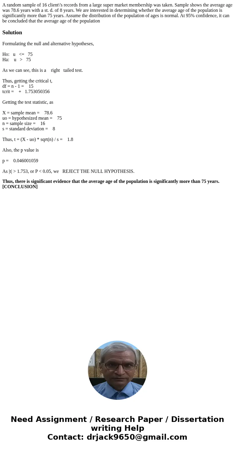 A random sample of 16 client\'s records from a large super market membership was taken. Sample shows the average age was 78.6 years with a st. d. of 8 years. We A random sample of 16 client\'s records from a large super market membership was taken. Sample shows the average age was 78.6 years with a st. d. of 8 years. We