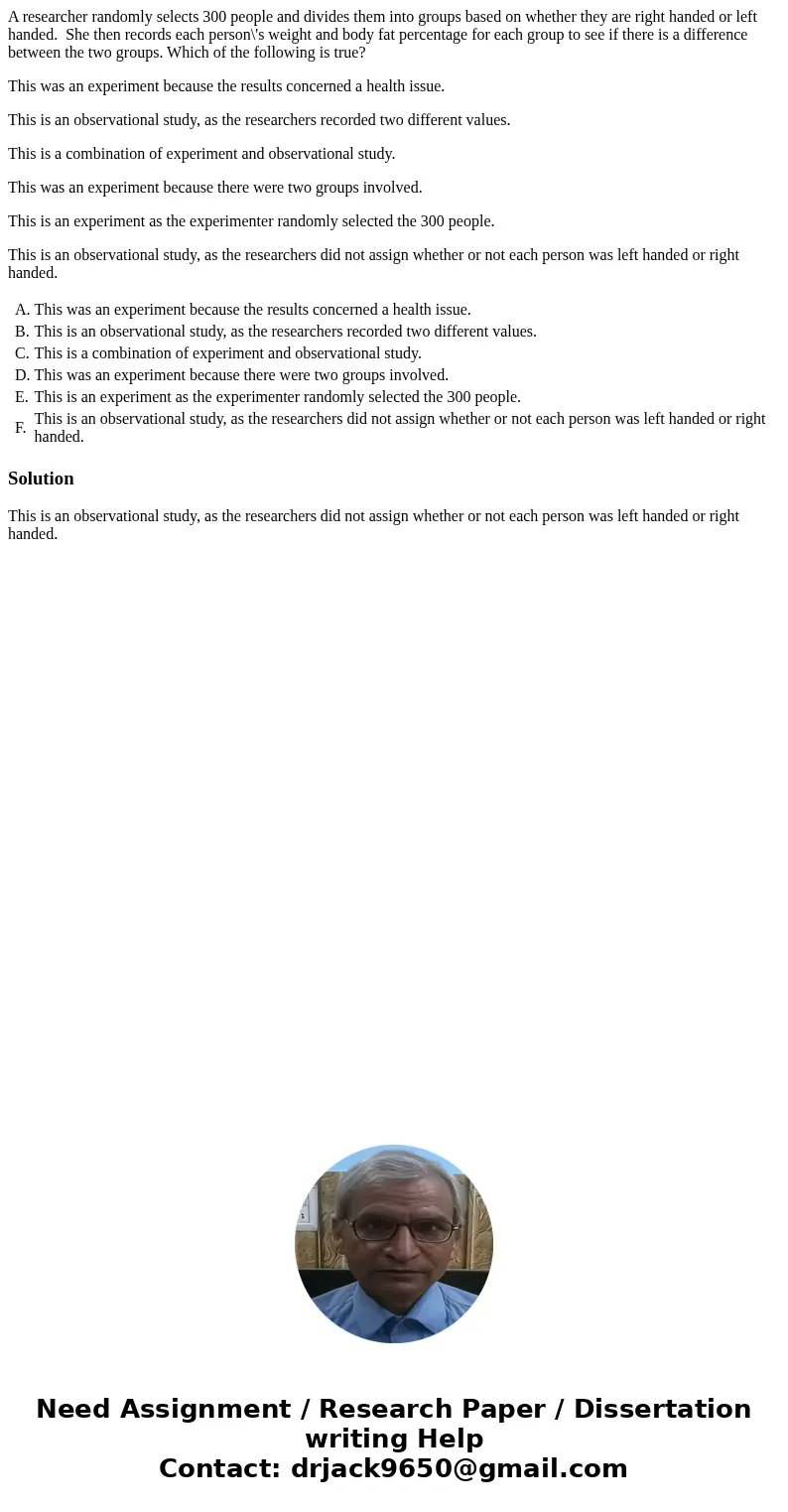 A researcher randomly selects 300 people and divides them into groups based on whether they are right handed or left handed. She then records each person\'s wei A researcher randomly selects 300 people and divides them into groups based on whether they are right handed or left handed. She then records each person\'s wei