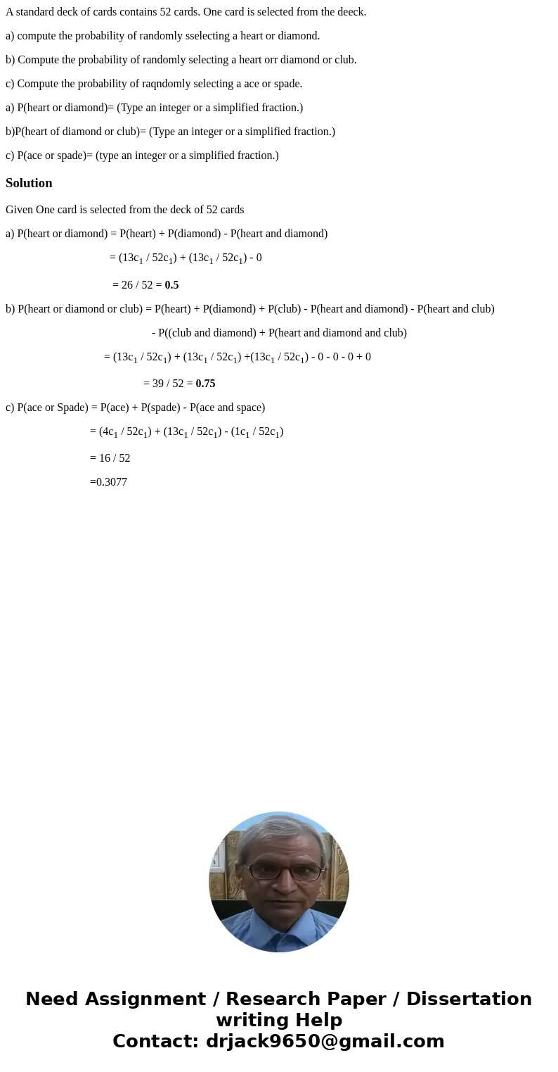 A standard deck of cards contains 52 cards. One card is selected from the deeck. a) compute the probability of randomly sselecting a heart or diamond. b) Comput A standard deck of cards contains 52 cards. One card is selected from the deeck. a) compute the probability of randomly sselecting a heart or diamond. b) Comput