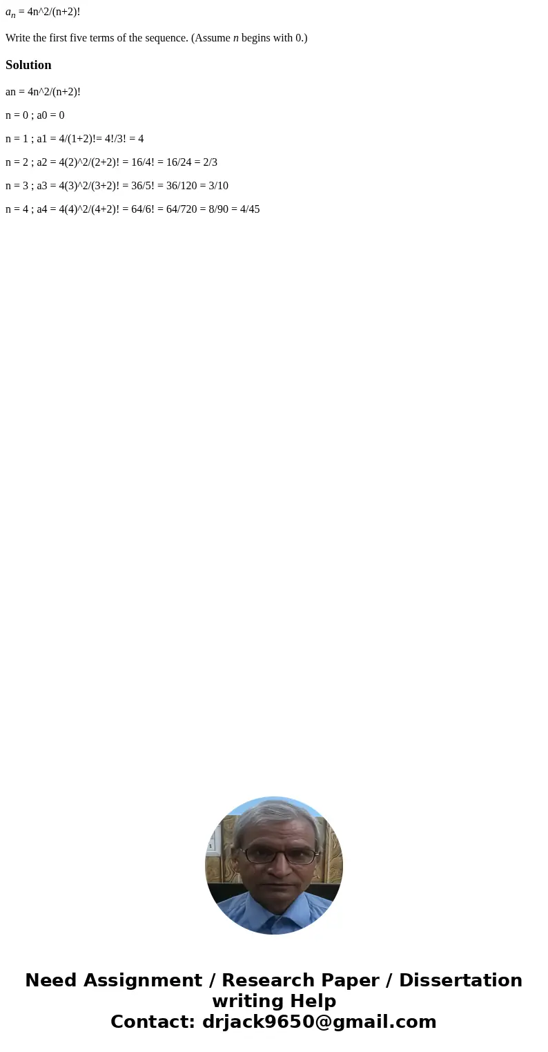 an = 4n^2/(n+2)! Write the first five terms of the sequence. (Assume n begins with 0.)Solutionan = 4n^2/(n+2)! n = 0 ; a0 = 0 n = 1 ; a1 = 4/(1+2)!= 4!/3! = 4 n
