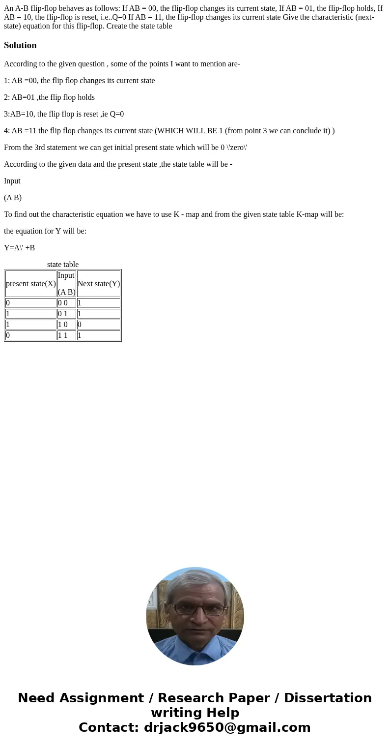 An A-B flip-flop behaves as follows: If AB = 00, the flip-flop changes its current state, If AB = 01, the flip-flop holds, If AB = 10, the flip-flop is reset,   An A-B flip-flop behaves as follows: If AB = 00, the flip-flop changes its current state, If AB = 01, the flip-flop holds, If AB = 10, the flip-flop is reset,