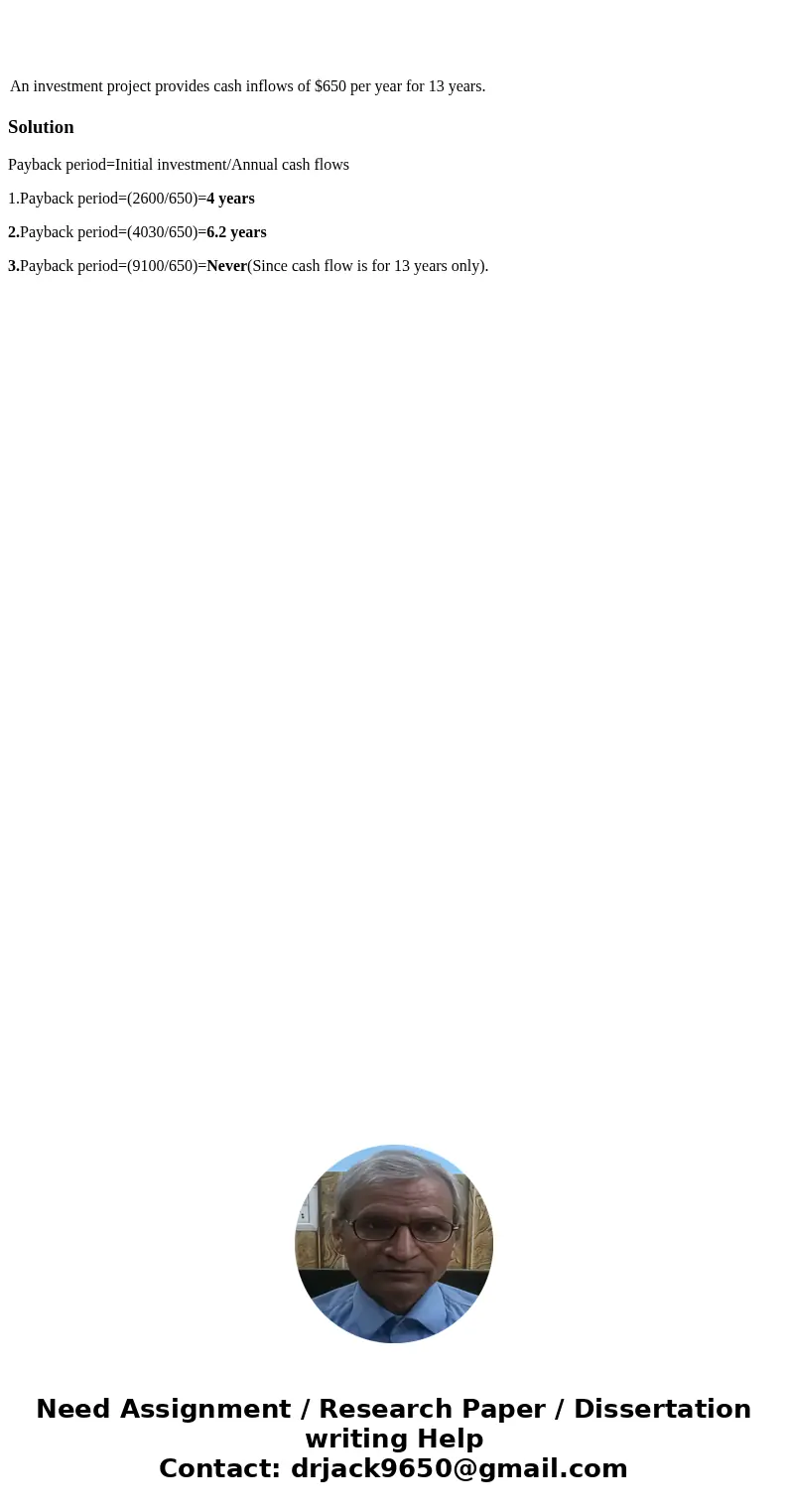 An investment project provides cash inflows of $650 per year for 13 years. SolutionPayback period=Initial investment/Annual cash flows 1.Payback period=(2600/6  An investment project provides cash inflows of $650 per year for 13 years. SolutionPayback period=Initial investment/Annual cash flows 1.Payback period=(2600/6