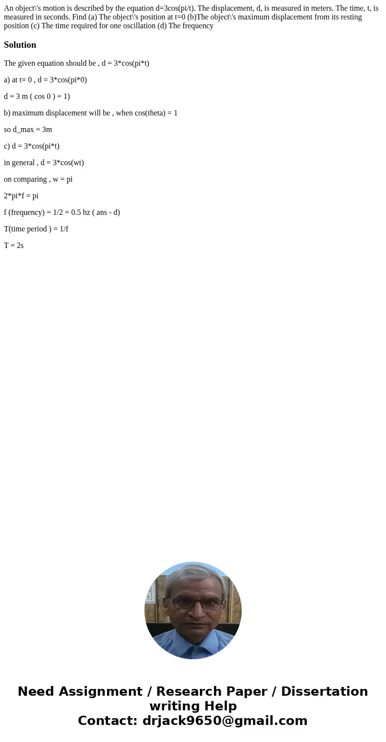 An object\'s motion is described by the equation d=3cos(pi/t). The displacement, d, is measured in meters. The time, t, is measured in seconds. Find (a) The obj An object\'s motion is described by the equation d=3cos(pi/t). The displacement, d, is measured in meters. The time, t, is measured in seconds. Find (a) The obj