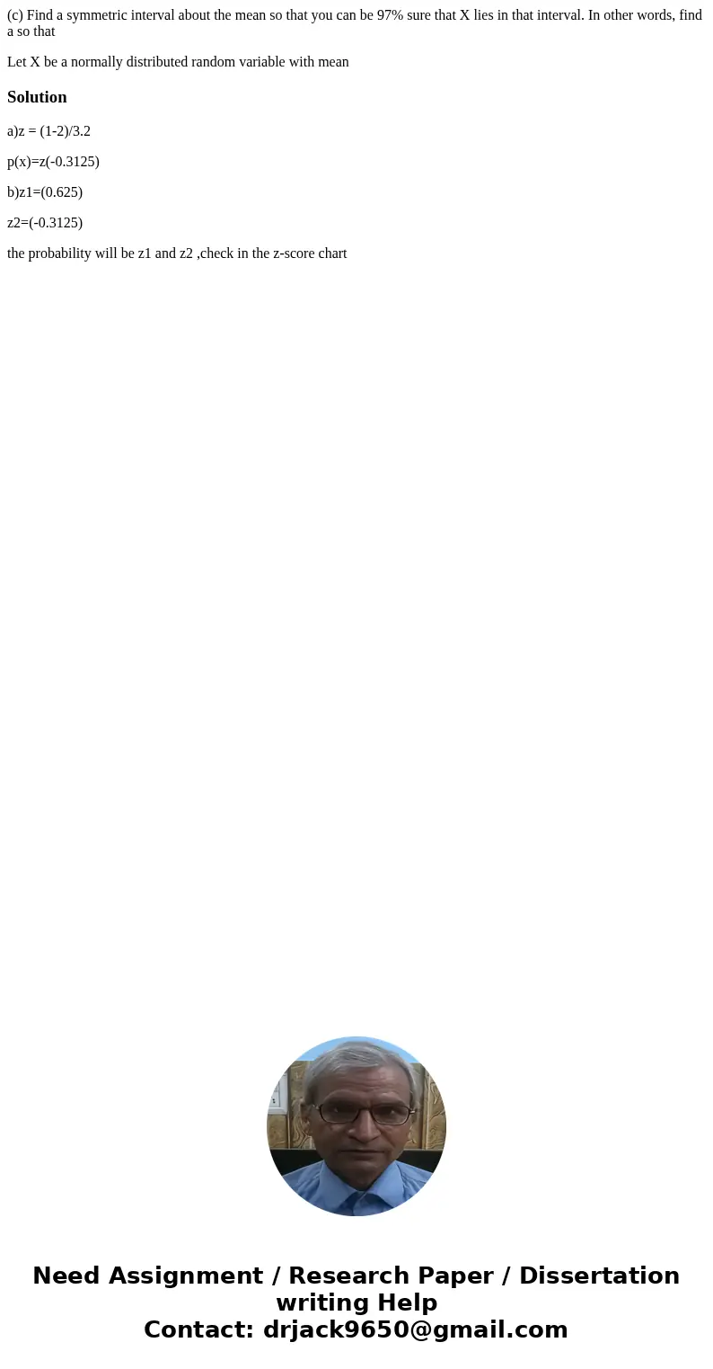 (c) Find a symmetric interval about the mean so that you can be 97% sure that X lies in that interval. In other words, find a so that Let X be a normally distri (c) Find a symmetric interval about the mean so that you can be 97% sure that X lies in that interval. In other words, find a so that Let X be a normally distri