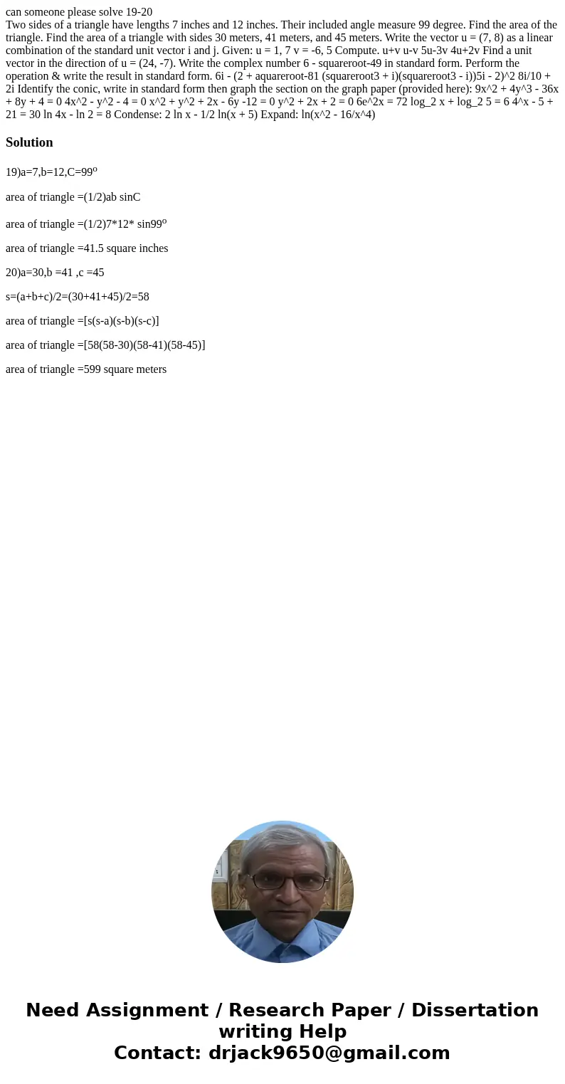 can someone please solve 19-20 Two sides of a triangle have lengths 7 inches and 12 inches. Their included angle measure 99 degree. Find the area of the triangl can someone please solve 19-20 Two sides of a triangle have lengths 7 inches and 12 inches. Their included angle measure 99 degree. Find the area of the triangl