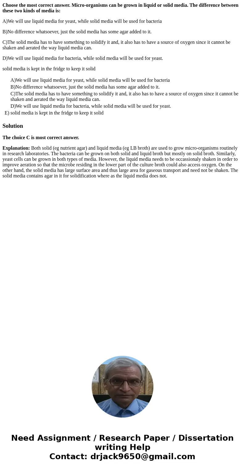 Choose the most correct answer. Micro-organisms can be grown in liquid or solid media. The difference between these two kinds of media is: A)We will use liquid  Choose the most correct answer. Micro-organisms can be grown in liquid or solid media. The difference between these two kinds of media is: A)We will use liquid