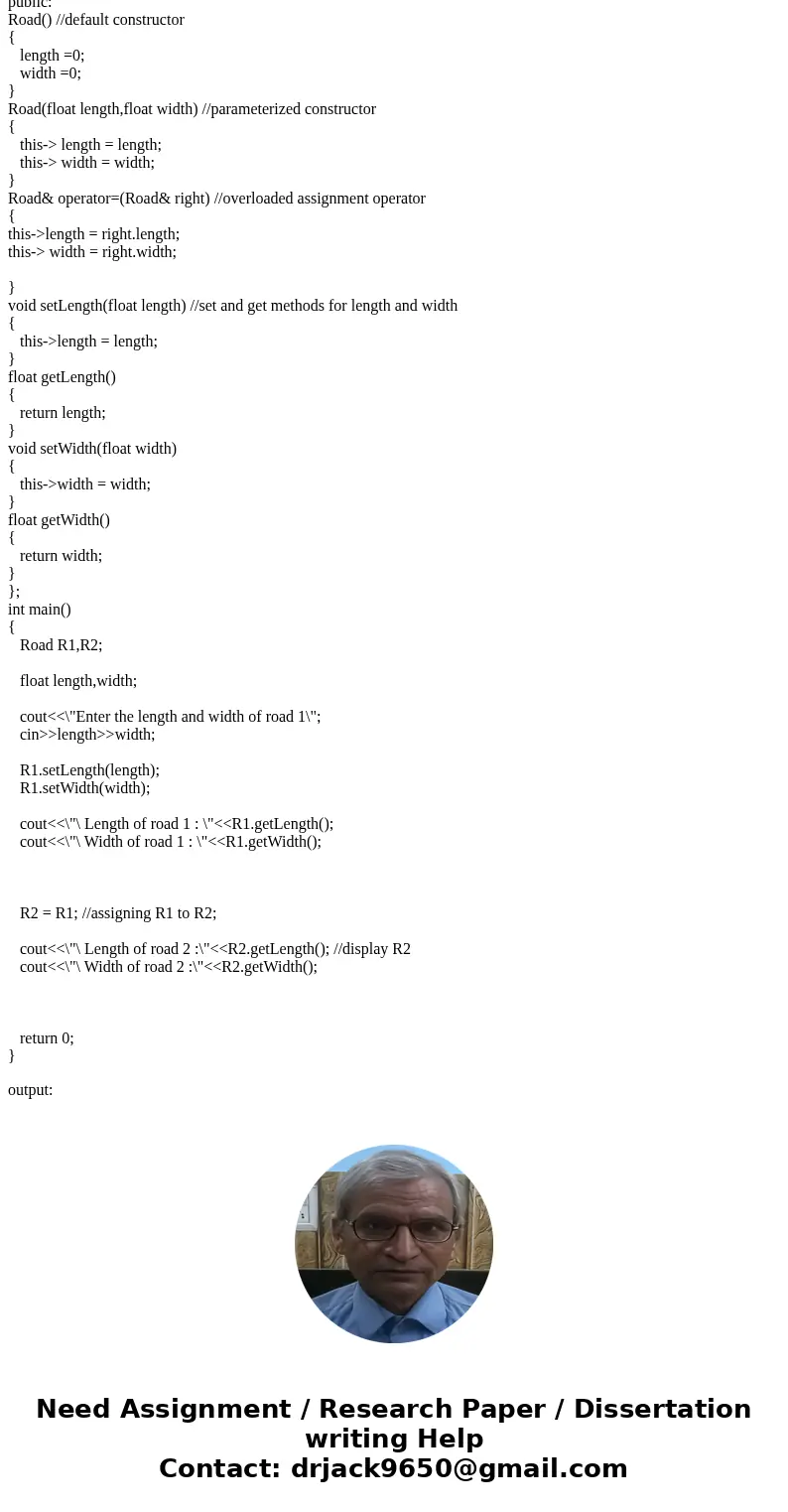Code the definition for the = operator for the following class: class Road { float length; float width; }; Road& operator=(Road& right) { length = right