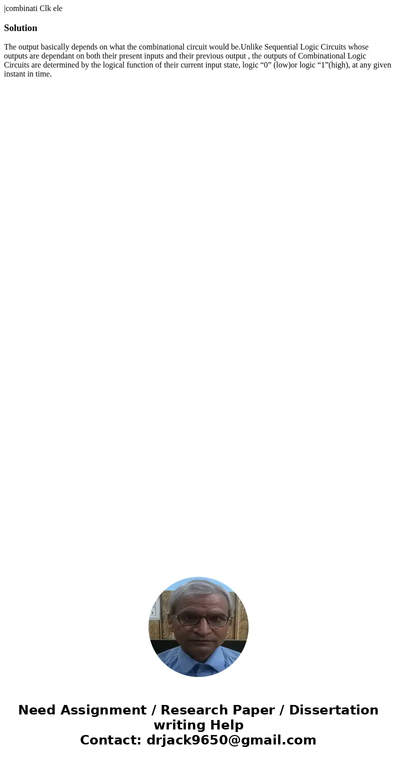 |combinati Clk ele SolutionThe output basically depends on what the combinational circuit would be.Unlike Sequential Logic Circuits whose outputs are dependant  |combinati Clk ele SolutionThe output basically depends on what the combinational circuit would be.Unlike Sequential Logic Circuits whose outputs are dependant